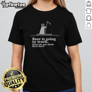Official Bear Is Going To Work What Do You Think Bear Does girlt shirt featuring a playful bear graphic