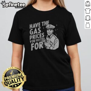 Official Have The Gas Prices You Voted For girlt shirt featuring a bold statement design.