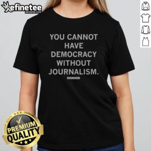 Official You Cannot Have Democracy Without Journalism Scott Pelley Quote girlt shirt featuring a meaningful message.