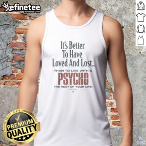 Premium It'S Better To Have Loved And Lost Than To Live With A Psycho Big Dogs tank top in vibrant colors