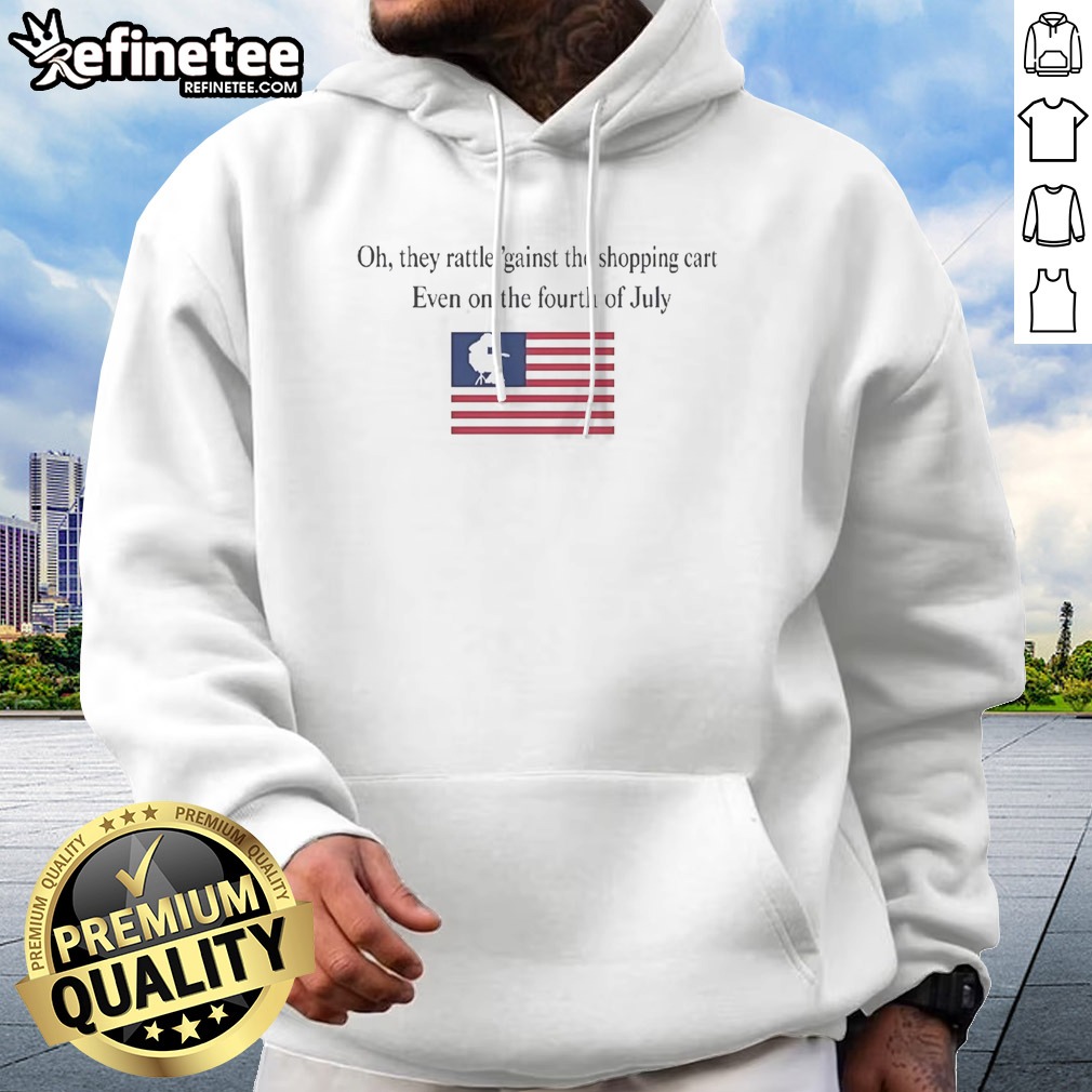 Premium Oh They Rattle 'Gainst The Shopping Cart Even On The Fourth Of July T Shirt on Hoodie Premium Oh They Rattle 'Gainst The Shopping Cart Even On The Fourth Of July T Shirt shown as a hoodie preview
