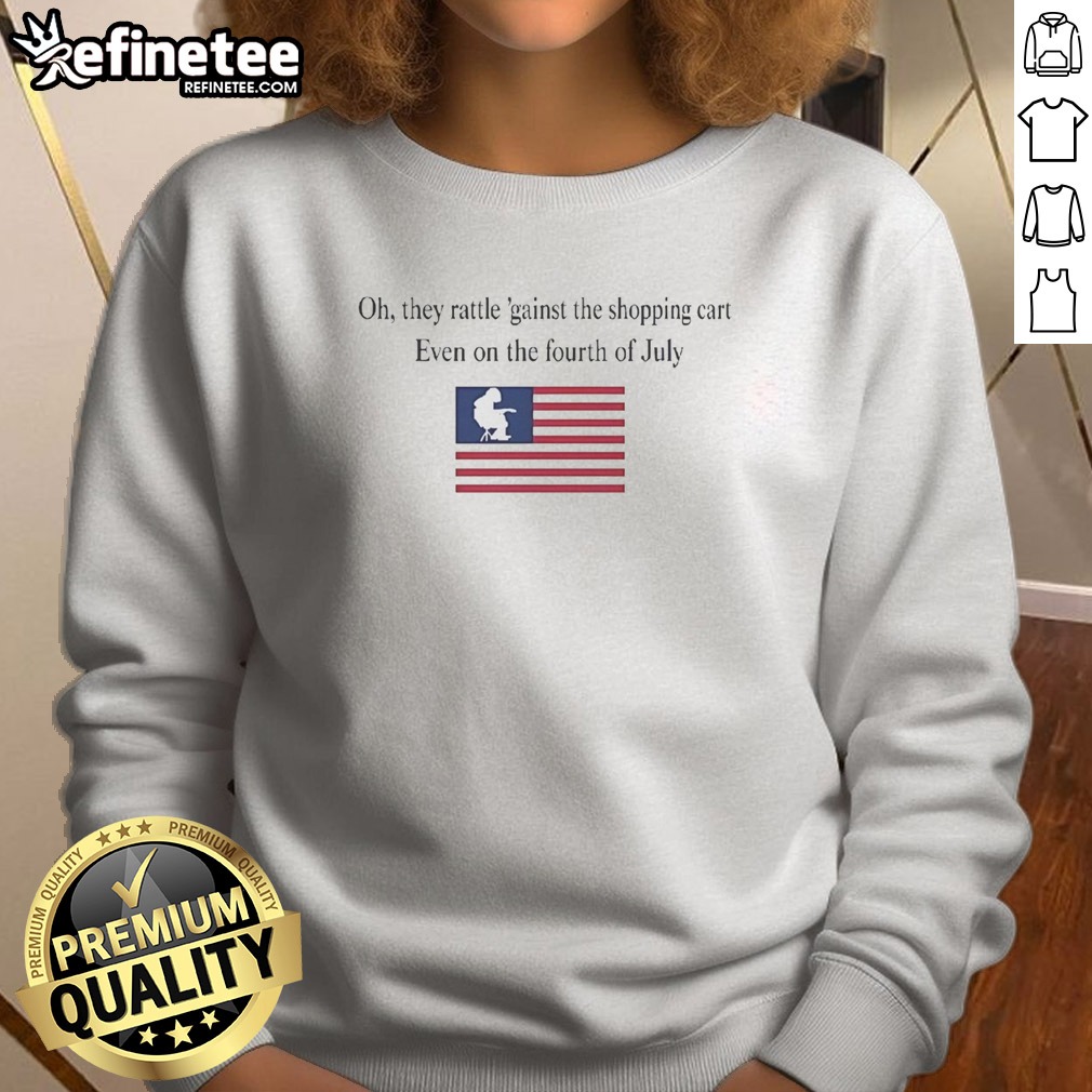 Premium Oh They Rattle 'Gainst The Shopping Cart Even On The Fourth Of July T Shirt on Sweatshirt Premium Oh They Rattle 'Gainst The Shopping Cart Even On The Fourth Of July T Shirt shown as a sweatshirt preview