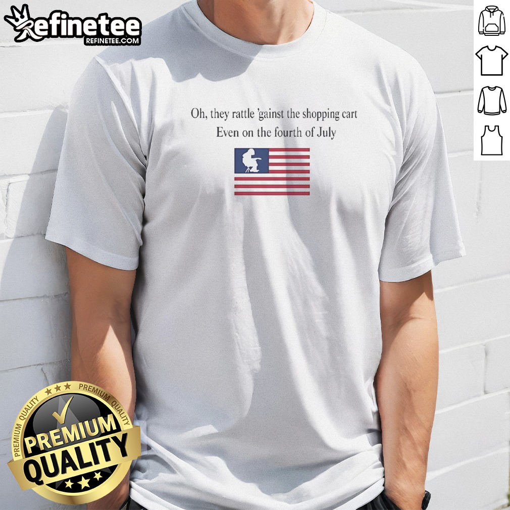 Premium Oh They Rattle 'Gainst The Shopping Cart Even On The Fourth Of July T Shirt on Classic Shirt Premium Oh They Rattle 'Gainst The Shopping Cart Even On The Fourth Of July T Shirt shown as a classic shirt preview