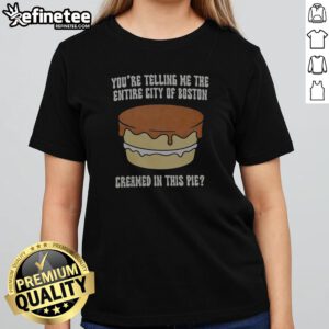 Premium You'Re Telling Me The Entire City Of Boston Creamed In The Pie girlt shirt on a wooden background