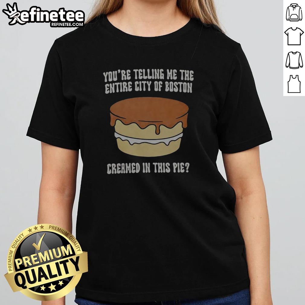 Premium You'Re Telling Me The Entire City Of Boston Creamed In The Pie T Shirt on Classic Shirt Premium You'Re Telling Me The Entire City Of Boston Creamed In The Pie T Shirt shown as a classic shirt preview