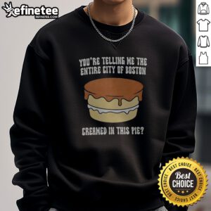 Premium You'Re Telling Me The Entire City Of Boston Creamed In The Pie sweatshirt displayed on a neutral background