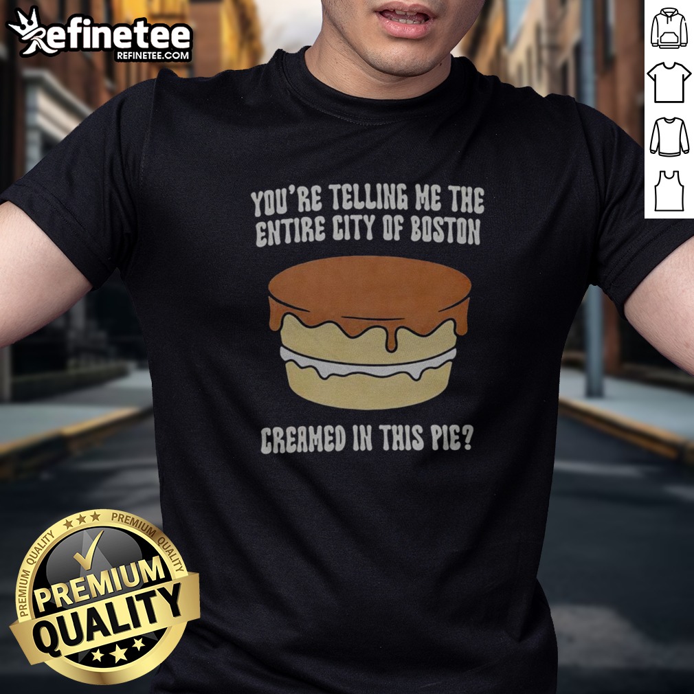 Premium You'Re Telling Me The Entire City Of Boston Creamed In The Pie T Shirt on Classic Shirt Premium You'Re Telling Me The Entire City Of Boston Creamed In The Pie T Shirt shown as a classic shirt preview