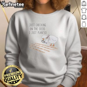 Pretty Goose Just Checking On The Seeds I Just Planted Funny sweatshirt featuring a whimsical design