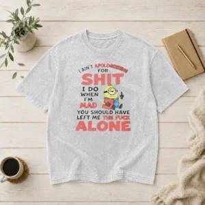 Pretty I Ain'T Apologizing For Shit I Do When I'M Mad You Should Have Left Me The Fck Alone Minion Washed T-Shirt