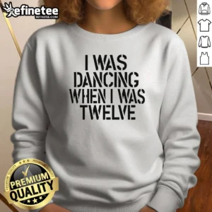 Pretty I Was Dancing When I Was Twelve 0 Tshirts Sweater Sweatshirt