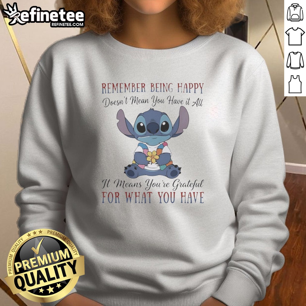 Pretty Stitch Remember Being Happy Doesn'T Mean You Have It All It Means You'Re Grateful For What You Have t shirt on Sweatshirt Pretty Stitch Remember Being Happy Doesn'T Mean You Have It All It Means You'Re Grateful For What You Have t shirt shown as a sweatshirt preview