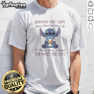 Pretty Stitch Remember Being Happy Doesn'T Mean You Have It All It Means You'Re Grateful For What You Have t shirt displayed on a clean background