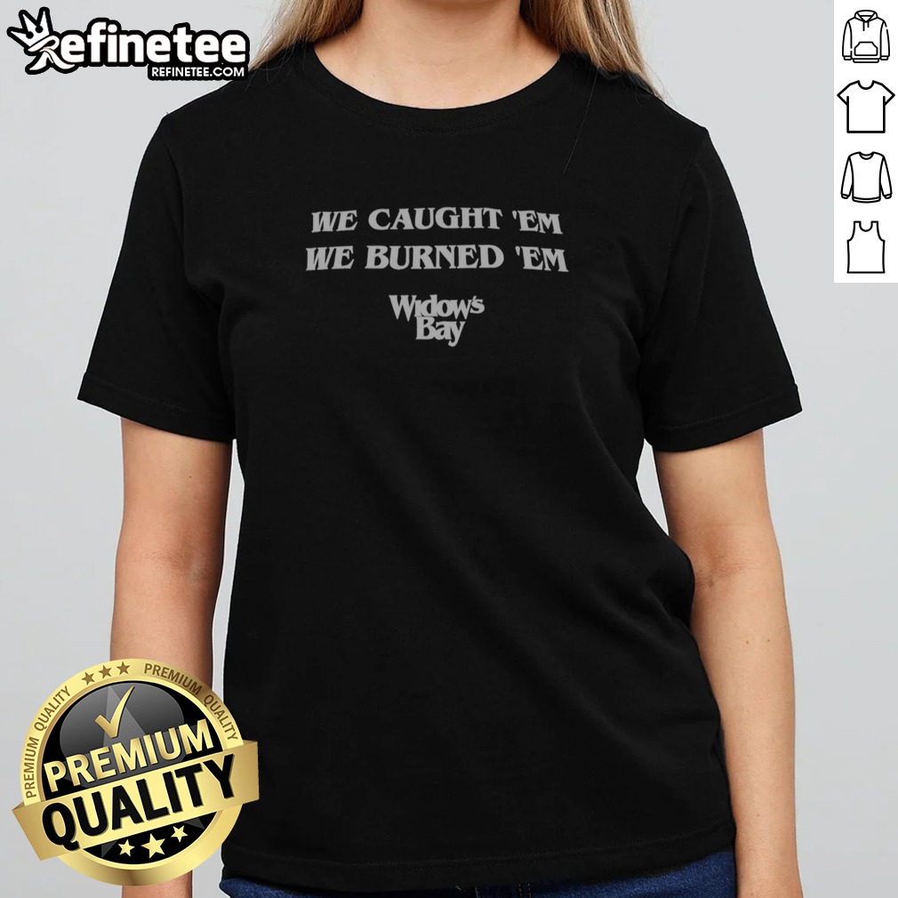 Pretty We Caught 'Em We Burned 'Em Widow'S Bay t shirt on Classic Shirt Pretty We Caught 'Em We Burned 'Em Widow'S Bay t shirt shown as a classic shirt preview