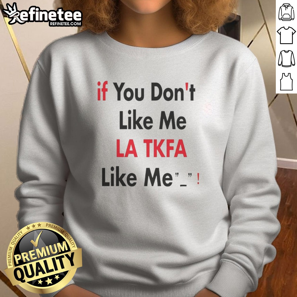 Top If You Don'T Like Me LA TKFA Like Me t shirt on Sweatshirt Top If You Don'T Like Me LA TKFA Like Me t shirt shown as a sweatshirt preview