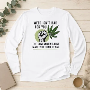 Hot Weed Isn'T Bad For You The Government Just Made You Think It Was Long Sleeve Shirt